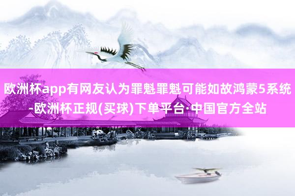 欧洲杯app有网友认为罪魁罪魁可能如故鸿蒙5系统-欧洲杯正规(买球)下单平台·中国官方全站
