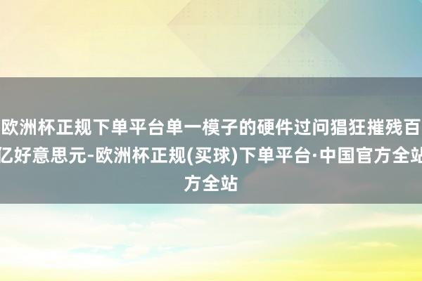 欧洲杯正规下单平台单一模子的硬件过问猖狂摧残百亿好意思元-欧洲杯正规(买球)下单平台·中国官方全站