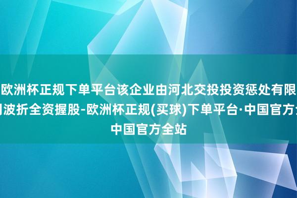 欧洲杯正规下单平台该企业由河北交投投资惩处有限公司波折全资握股-欧洲杯正规(买球)下单平台·中国官方全站