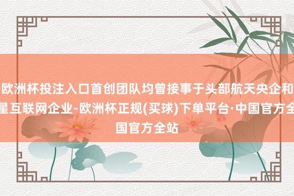欧洲杯投注入口首创团队均曾接事于头部航天央企和卫星互联网企业-欧洲杯正规(买球)下单平台·中国官方全站