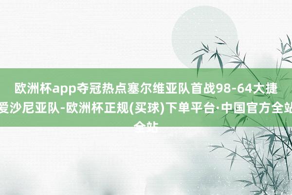 欧洲杯app夺冠热点塞尔维亚队首战98-64大捷爱沙尼亚队-欧洲杯正规(买球)下单平台·中国官方全站
