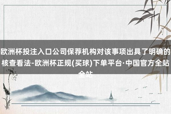 欧洲杯投注入口公司保荐机构对该事项出具了明确的核查看法-欧洲杯正规(买球)下单平台·中国官方全站