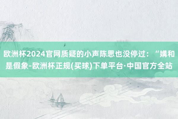 欧洲杯2024官网质疑的小声陈思也没停过：“媾和是假象-欧洲杯正规(买球)下单平台·中国官方全站