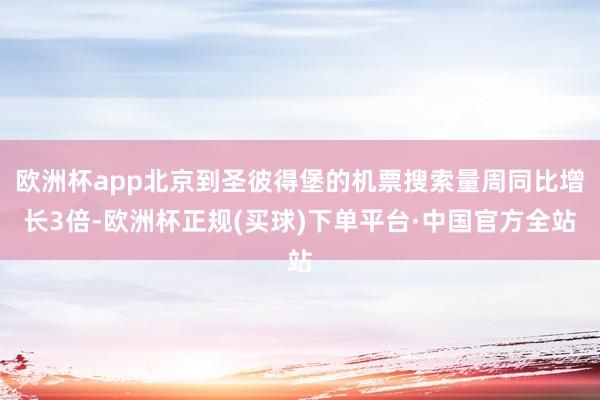 欧洲杯app北京到圣彼得堡的机票搜索量周同比增长3倍-欧洲杯正规(买球)下单平台·中国官方全站