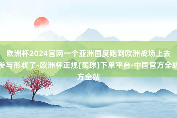 欧洲杯2024官网一个亚洲国度跑到欧洲战场上去参与形状了-欧洲杯正规(买球)下单平台·中国官方全站