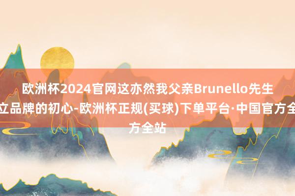 欧洲杯2024官网这亦然我父亲Brunello先生创立品牌的初心-欧洲杯正规(买球)下单平台·中国官方全站
