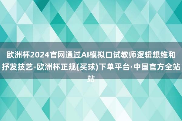 欧洲杯2024官网通过AI模拟口试教师逻辑想维和抒发技艺-欧洲杯正规(买球)下单平台·中国官方全站