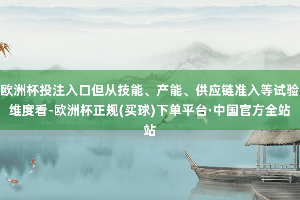欧洲杯投注入口但从技能、产能、供应链准入等试验维度看-欧洲杯正规(买球)下单平台·中国官方全站