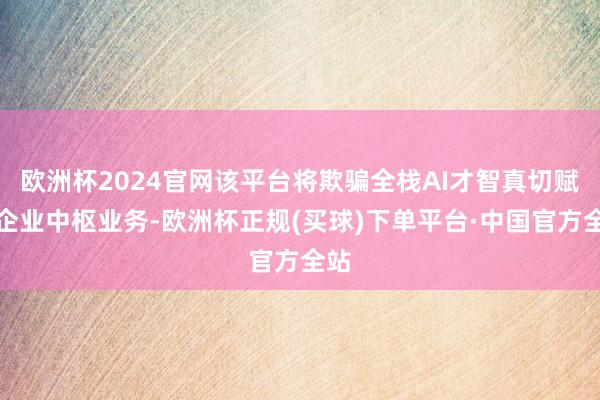 欧洲杯2024官网该平台将欺骗全栈AI才智真切赋能企业中枢业务-欧洲杯正规(买球)下单平台·中国官方全站