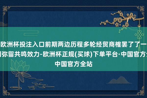 欧洲杯投注入口前期两边历程多轮经贸商榷罢了了一系列弥留共鸣效力-欧洲杯正规(买球)下单平台·中国官方全站