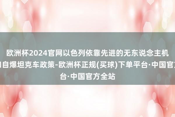 欧洲杯2024官网以色列依靠先进的无东说念主机本领和自爆坦克车政策-欧洲杯正规(买球)下单平台·中国官方全站