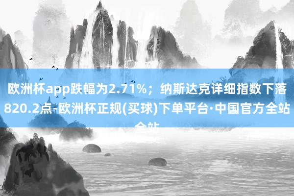 欧洲杯app跌幅为2.71%;纳斯达克详细指数下落820.2点-欧洲杯正规(买球)下单平台·中国官方全站