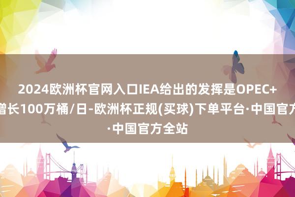 2024欧洲杯官网入口IEA给出的发挥是OPEC+产量增长100万桶/日-欧洲杯正规(买球)下单平台·中国官方全站