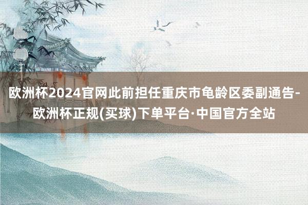欧洲杯2024官网此前担任重庆市龟龄区委副通告-欧洲杯正规(买球)下单平台·中国官方全站