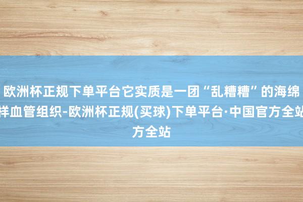 欧洲杯正规下单平台它实质是一团“乱糟糟”的海绵样血管组织-欧洲杯正规(买球)下单平台·中国官方全站