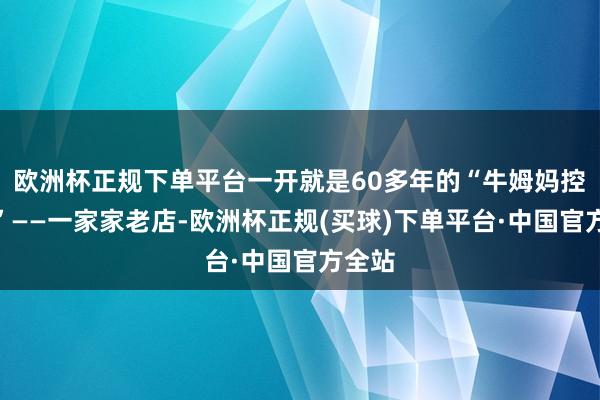 欧洲杯正规下单平台一开就是60多年的“牛姆妈控肉饭”——一家家老店-欧洲杯正规(买球)下单平台·中国官方全站