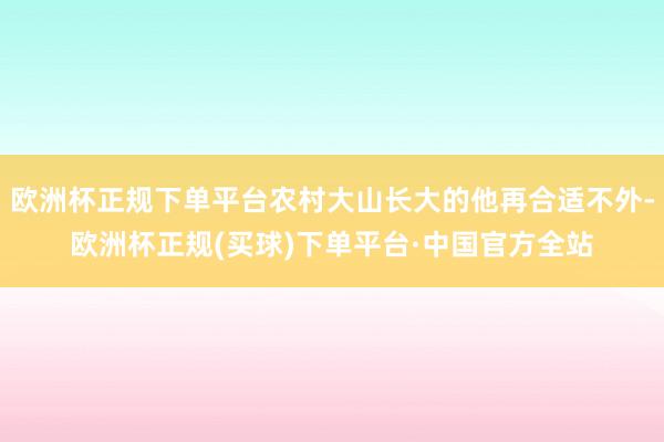 欧洲杯正规下单平台农村大山长大的他再合适不外-欧洲杯正规(买球)下单平台·中国官方全站