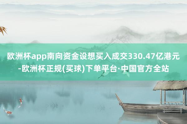 欧洲杯app南向资金设想买入成交330.47亿港元-欧洲杯正规(买球)下单平台·中国官方全站