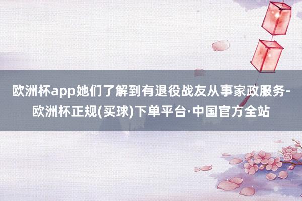 欧洲杯app她们了解到有退役战友从事家政服务-欧洲杯正规(买球)下单平台·中国官方全站