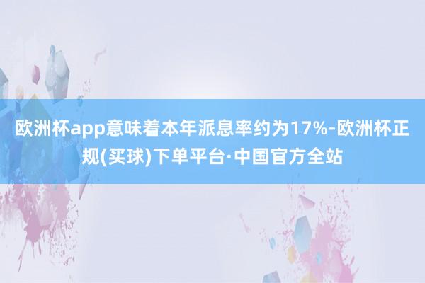 欧洲杯app意味着本年派息率约为17%-欧洲杯正规(买球)下单平台·中国官方全站