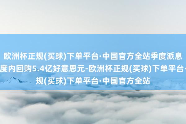 欧洲杯正规(买球)下单平台·中国官方全站季度派息率为30%；季度内回购5.4亿好意思元-欧洲杯正规(买球)下单平台·中国官方全站