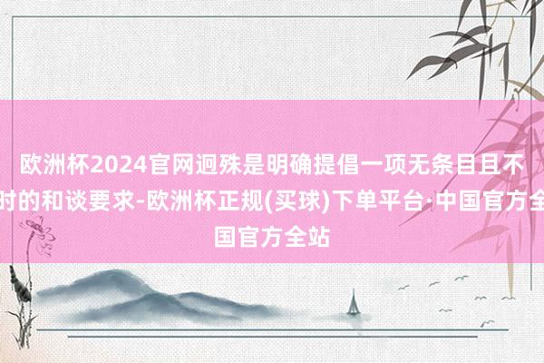 欧洲杯2024官网迥殊是明确提倡一项无条目且不限时的和谈要求-欧洲杯正规(买球)下单平台·中国官方全站