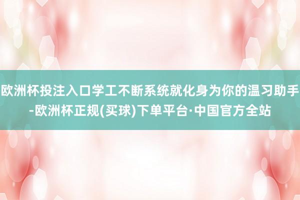 欧洲杯投注入口学工不断系统就化身为你的温习助手-欧洲杯正规(买球)下单平台·中国官方全站