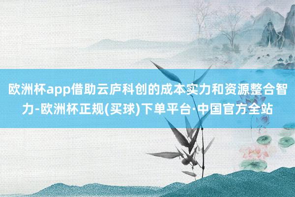 欧洲杯app借助云庐科创的成本实力和资源整合智力-欧洲杯正规(买球)下单平台·中国官方全站