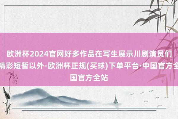 欧洲杯2024官网好多作品在写生展示川剧演员们的精彩短暂以外-欧洲杯正规(买球)下单平台·中国官方全站