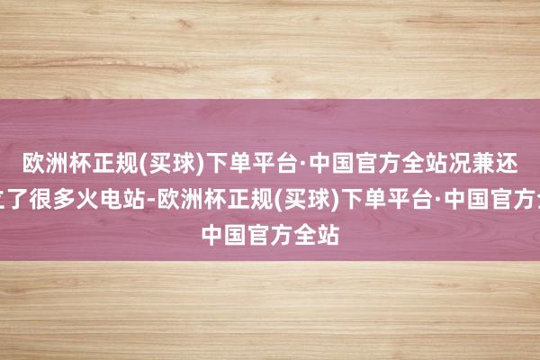 欧洲杯正规(买球)下单平台·中国官方全站况兼还成立了很多火电站-欧洲杯正规(买球)下单平台·中国官方全站