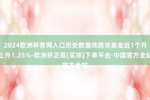 2024欧洲杯官网入口历史数据线路该基金近1个月上升1.25%-欧洲杯正规(买球)下单平台·中国官方全站