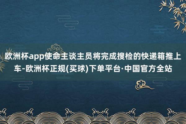 欧洲杯app使命主谈主员将完成搜检的快递箱推上车-欧洲杯正规(买球)下单平台·中国官方全站