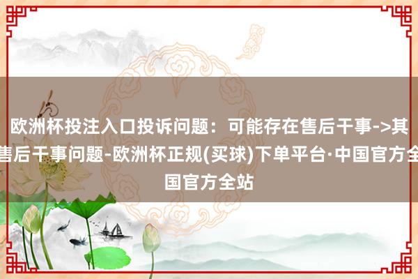 欧洲杯投注入口投诉问题：可能存在售后干事->其他售后干事问题-欧洲杯正规(买球)下单平台·中国官方全站