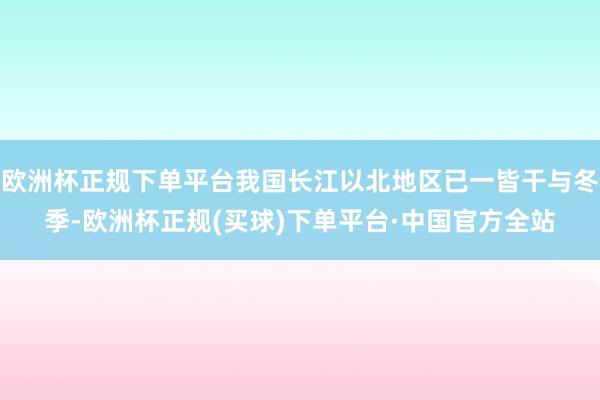 欧洲杯正规下单平台我国长江以北地区已一皆干与冬季-欧洲杯正规(买球)下单平台·中国官方全站