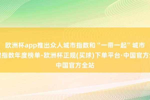 欧洲杯app推出众人城市指数和“一带一起”城市共建指数年度榜单-欧洲杯正规(买球)下单平台·中国官方全站