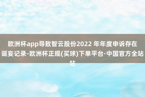 欧洲杯app导致智云股份2022 年年度申诉存在诞妄记录-欧洲杯正规(买球)下单平台·中国官方全站