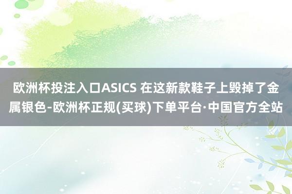 欧洲杯投注入口ASICS 在这新款鞋子上毁掉了金属银色-欧洲杯正规(买球)下单平台·中国官方全站
