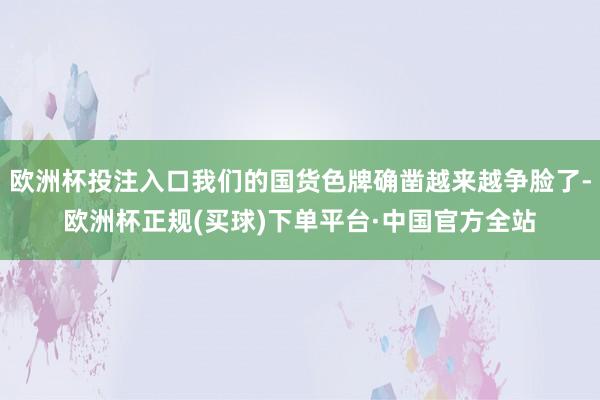 欧洲杯投注入口我们的国货色牌确凿越来越争脸了-欧洲杯正规(买球)下单平台·中国官方全站