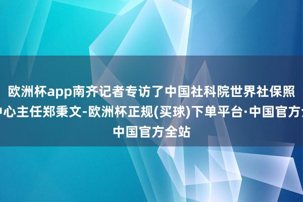 欧洲杯app南齐记者专访了中国社科院世界社保照顾中心主任郑秉文-欧洲杯正规(买球)下单平台·中国官方全站