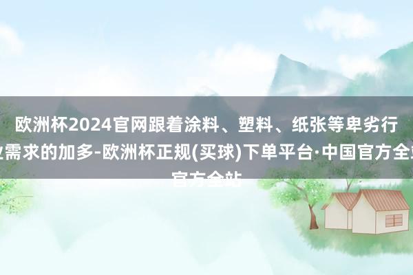 欧洲杯2024官网跟着涂料、塑料、纸张等卑劣行业需求的加多-欧洲杯正规(买球)下单平台·中国官方全站