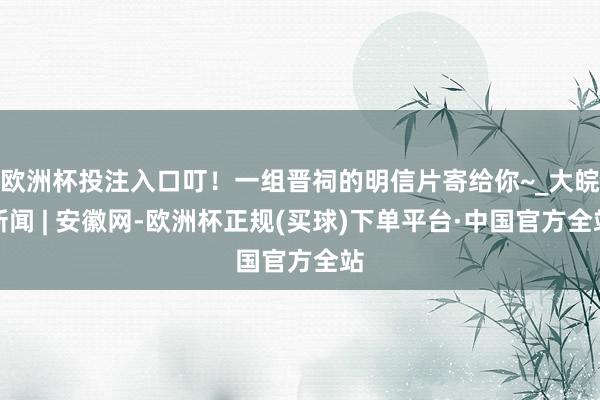 欧洲杯投注入口叮!一组晋祠的明信片寄给你~_大皖新闻 | 安徽网-欧洲杯正规(买球)下单平台·中国官方全站