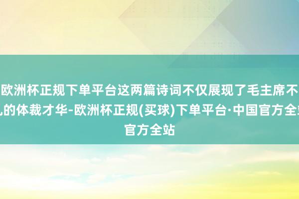欧洲杯正规下单平台这两篇诗词不仅展现了毛主席不凡的体裁才华-欧洲杯正规(买球)下单平台·中国官方全站