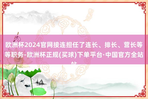 欧洲杯2024官网接连担任了连长、排长、营长等等职务-欧洲杯正规(买球)下单平台·中国官方全站