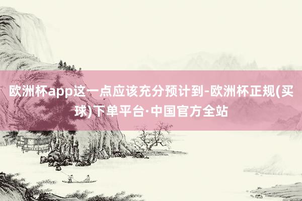 欧洲杯app这一点应该充分预计到-欧洲杯正规(买球)下单平台·中国官方全站