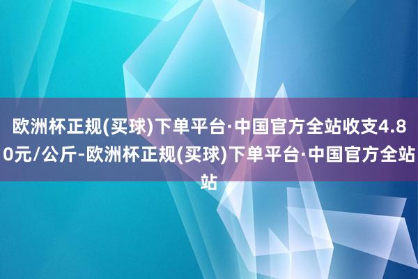 欧洲杯正规(买球)下单平台·中国官方全站收支4.80元/公斤-欧洲杯正规(买球)下单平台·中国官方全站