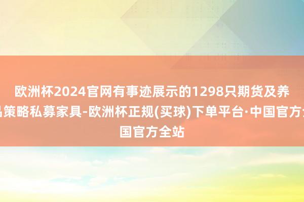 欧洲杯2024官网有事迹展示的1298只期货及养殖品策略私募家具-欧洲杯正规(买球)下单平台·中国官方全站