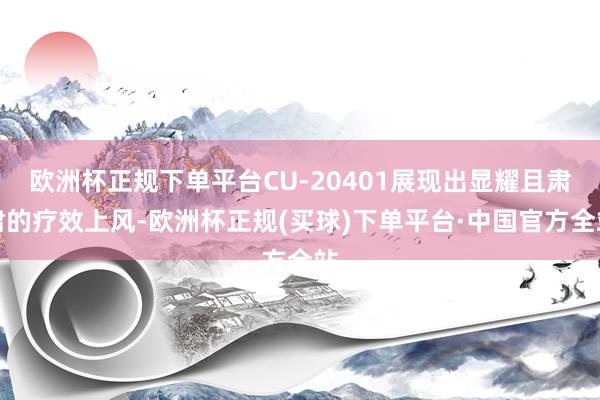 欧洲杯正规下单平台CU-20401展现出显耀且肃肃的疗效上风-欧洲杯正规(买球)下单平台·中国官方全站