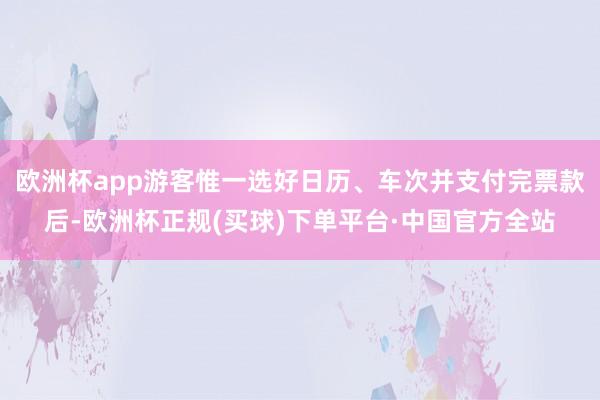 欧洲杯app游客惟一选好日历、车次并支付完票款后-欧洲杯正规(买球)下单平台·中国官方全站