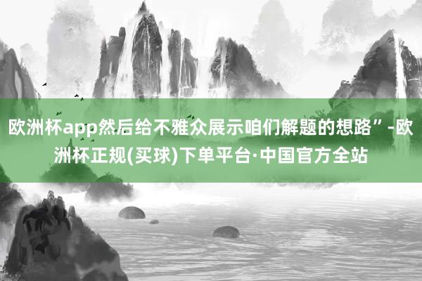 欧洲杯app然后给不雅众展示咱们解题的想路”-欧洲杯正规(买球)下单平台·中国官方全站