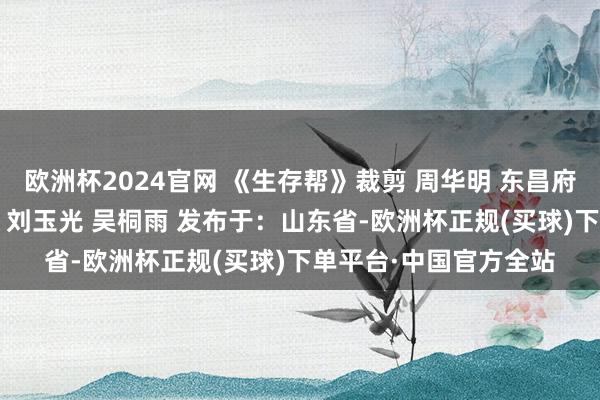 欧洲杯2024官网 《生存帮》裁剪 周华明 东昌府区融媒体中心 訾世伟 刘玉光 吴桐雨 发布于:山东省-欧洲杯正规(买球)下单平台·中国官方全站